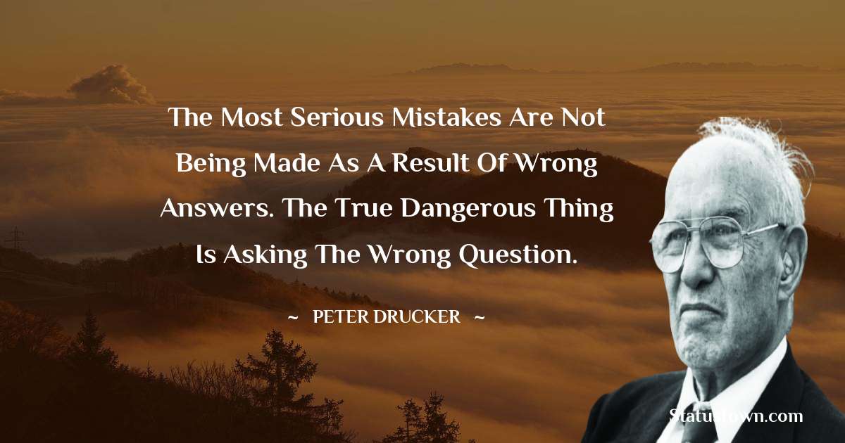Peter Drucker Quotes - The most serious mistakes are not being made as a result of wrong answers. The true dangerous thing is asking the wrong question.