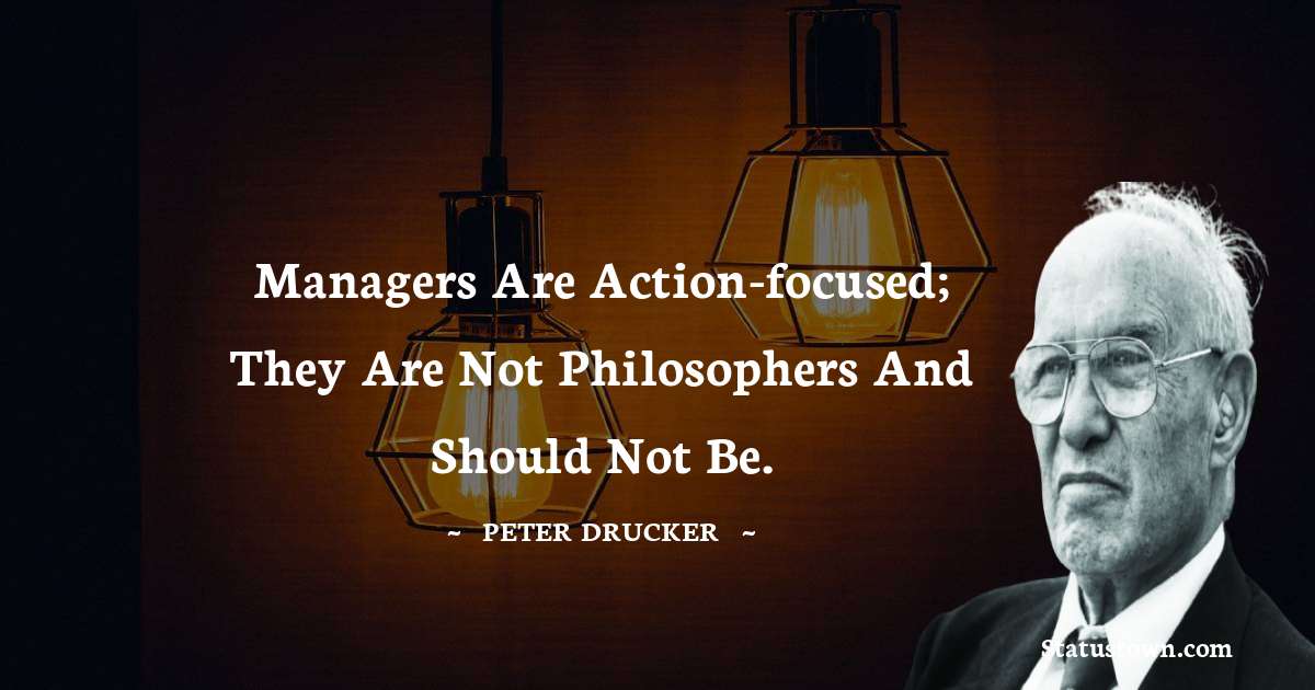 Peter Drucker Quotes - Managers are action-focused; they are not philosophers and should not be.