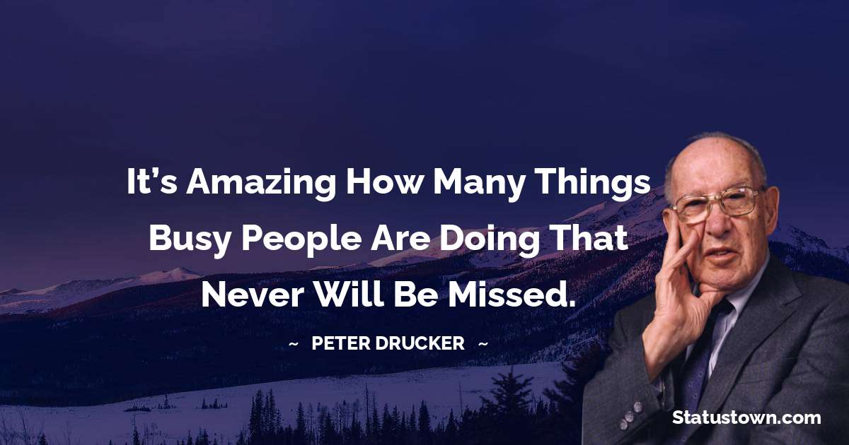 Peter Drucker Quotes - It’s amazing how many things busy people are doing that never will be missed.