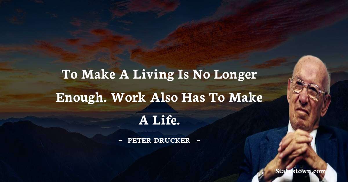 Peter Drucker Quotes - To make a living is no longer enough. Work also has to make a life.
