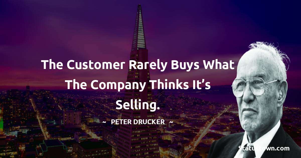 Peter Drucker Quotes - The customer rarely buys what the company thinks it’s selling.