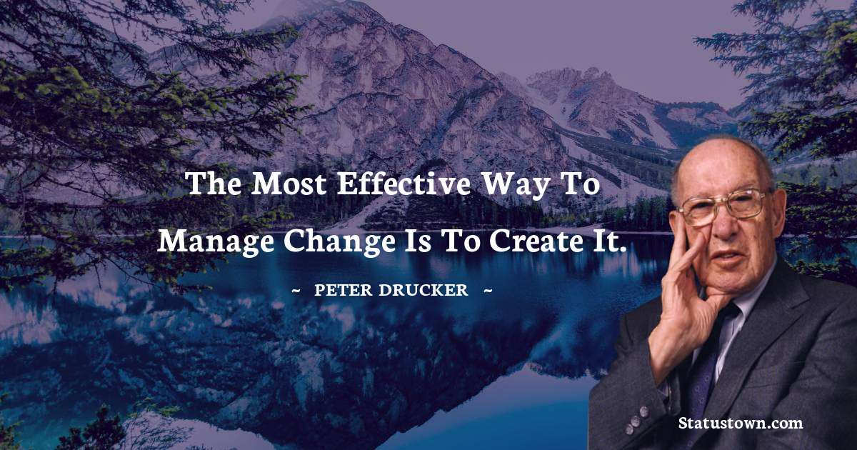 The most effective way to manage change is to create it. - Peter Drucker quotes