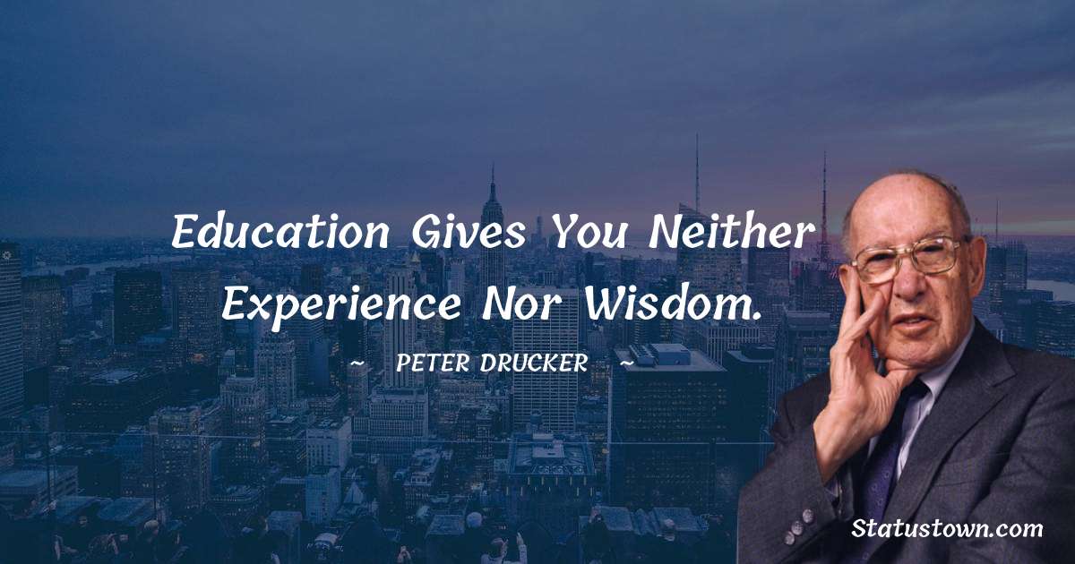 Peter Drucker Quotes - Education gives you neither experience nor wisdom.