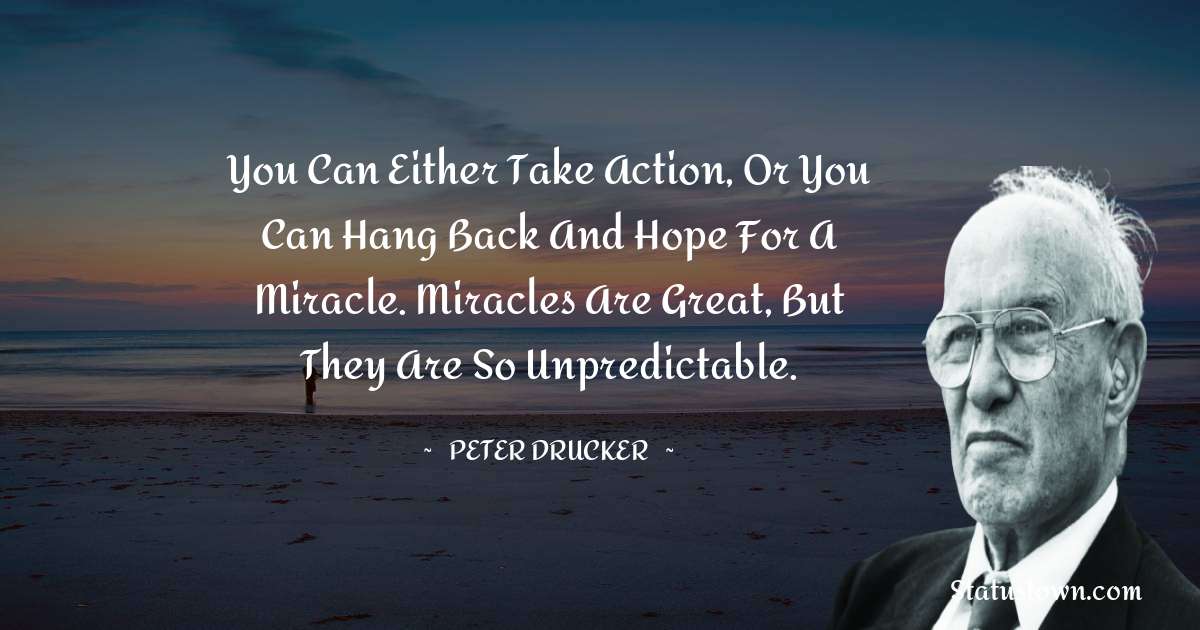 You can either take action, or you can hang back and hope for a miracle. Miracles are great, but they are so unpredictable. - Peter Drucker quotes