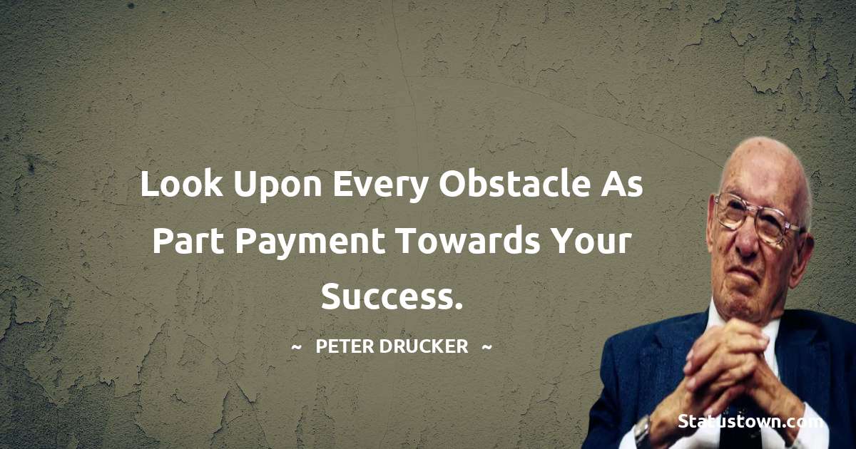 Peter Drucker Quotes - Look upon every obstacle as part payment towards your success.