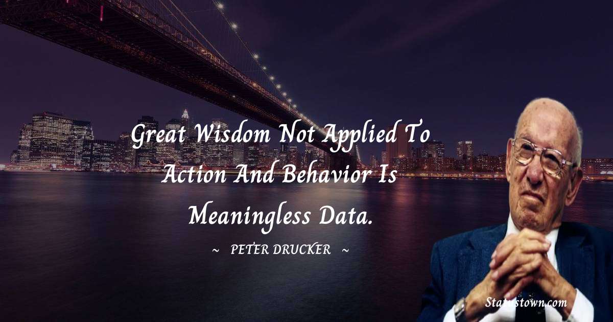 Peter Drucker Quotes - Great wisdom not applied to action and behavior is meaningless data.