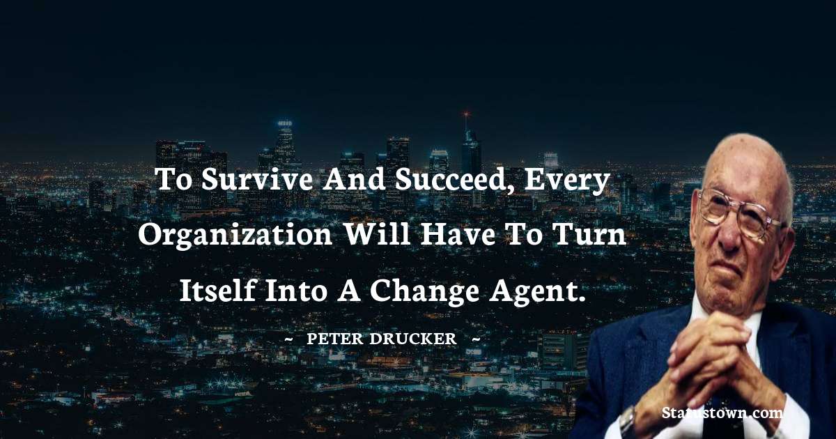 Peter Drucker Quotes - To survive and succeed, every organization will have to turn itself into a change agent.