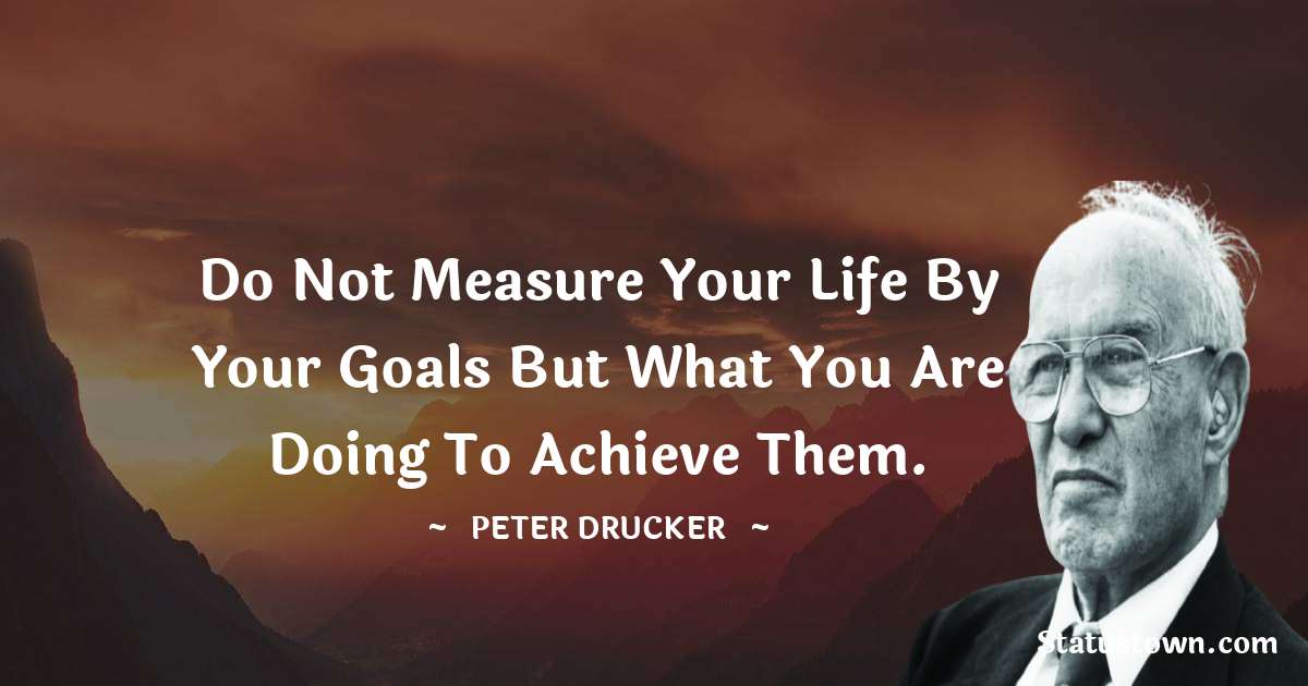 Peter Drucker Quotes - Do not measure your life by your goals but what you are doing to achieve them.