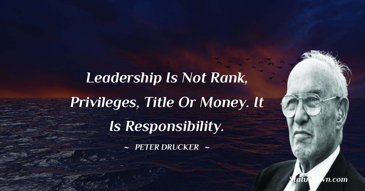 Leadership is not rank, privileges, title or money. It is responsibility. - Peter Drucker quotes