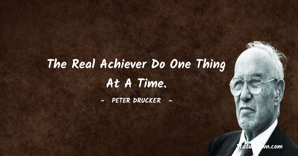 Peter Drucker Quotes - The real achiever do one thing at a time.