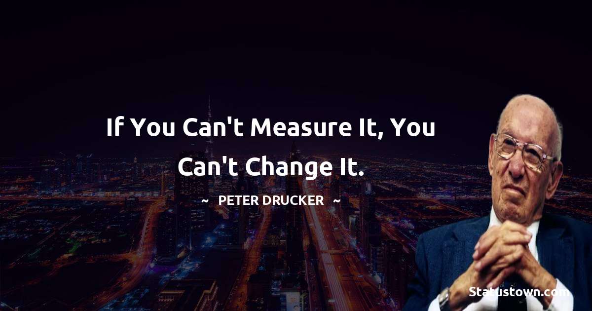 If you can't measure it, you can't change it. - Peter Drucker quotes