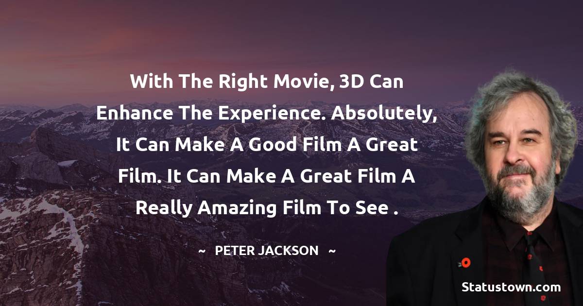 With the right movie, 3D can enhance the experience. Absolutely, it can make a good film a great film. It can make a great film a really amazing film to see . - Peter Jackson quotes