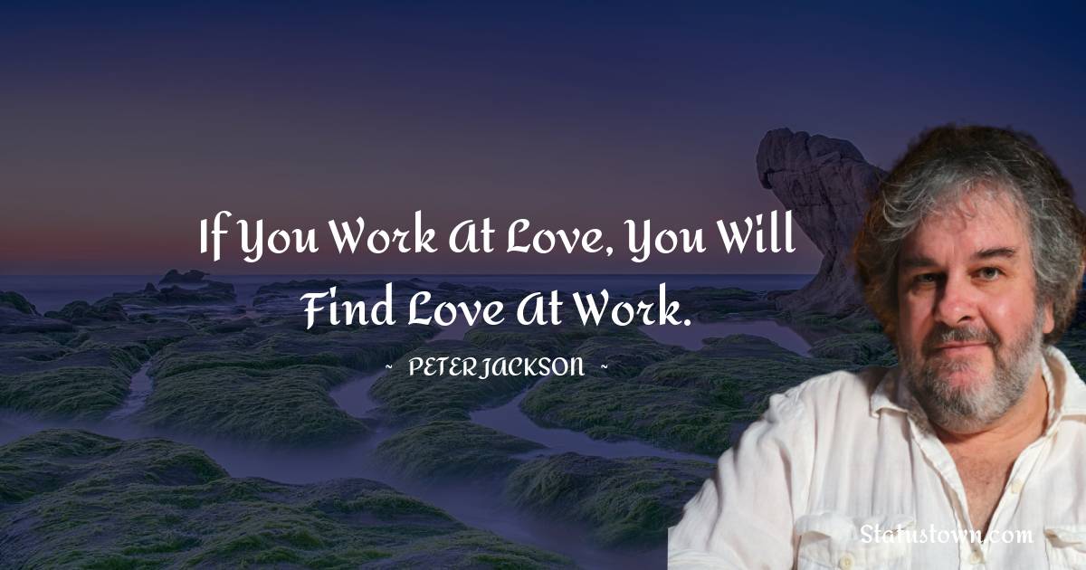 If you work at love, you will find love at work. - Peter Jackson quotes