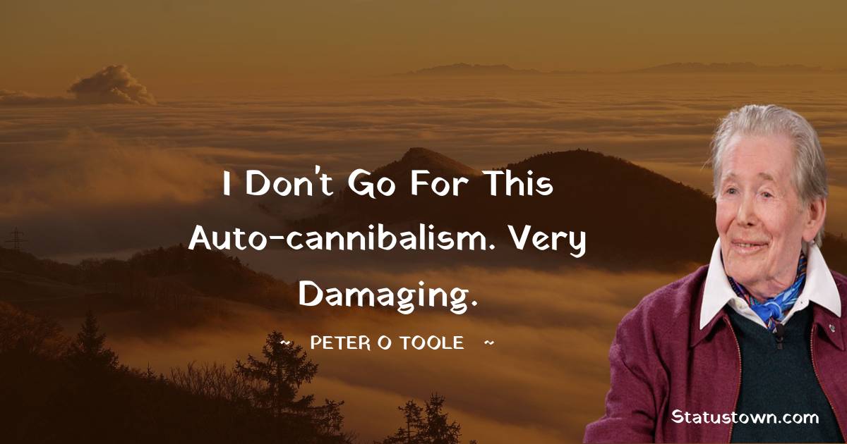I don't go for this auto-cannibalism. Very damaging. - Peter O'Toole quotes