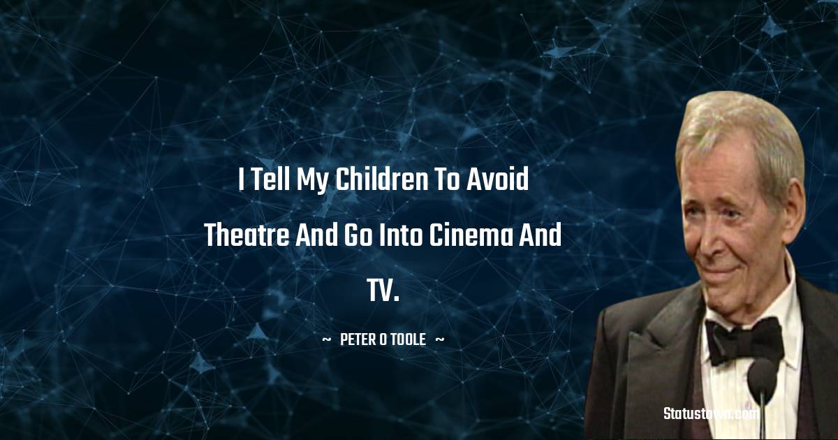 I tell my children to avoid theatre and go into cinema and TV. - Peter O'Toole quotes