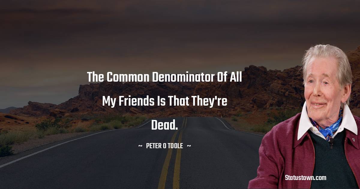 The common denominator of all my friends is that they're dead. - Peter O'Toole quotes