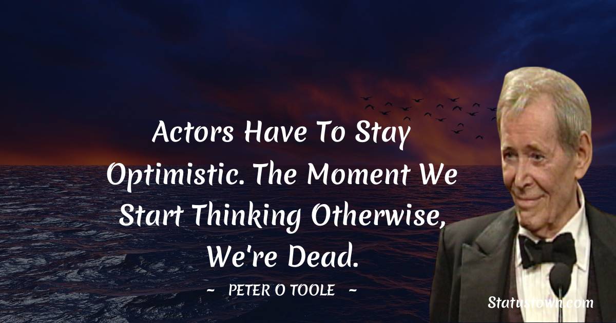 Peter O'Toole Quotes - Actors have to stay optimistic. The moment we start thinking otherwise, we're dead.