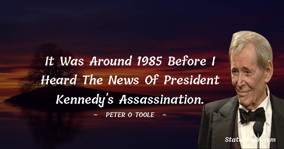 It was around 1985 before I heard the news of President Kennedy's assassination. - Peter O'Toole quotes