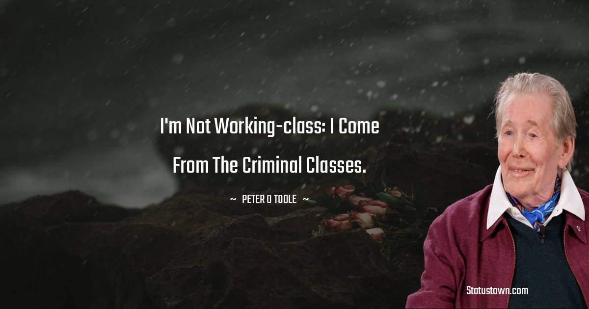 Peter O'Toole Quotes - I'm not working-class: I come from the criminal classes.