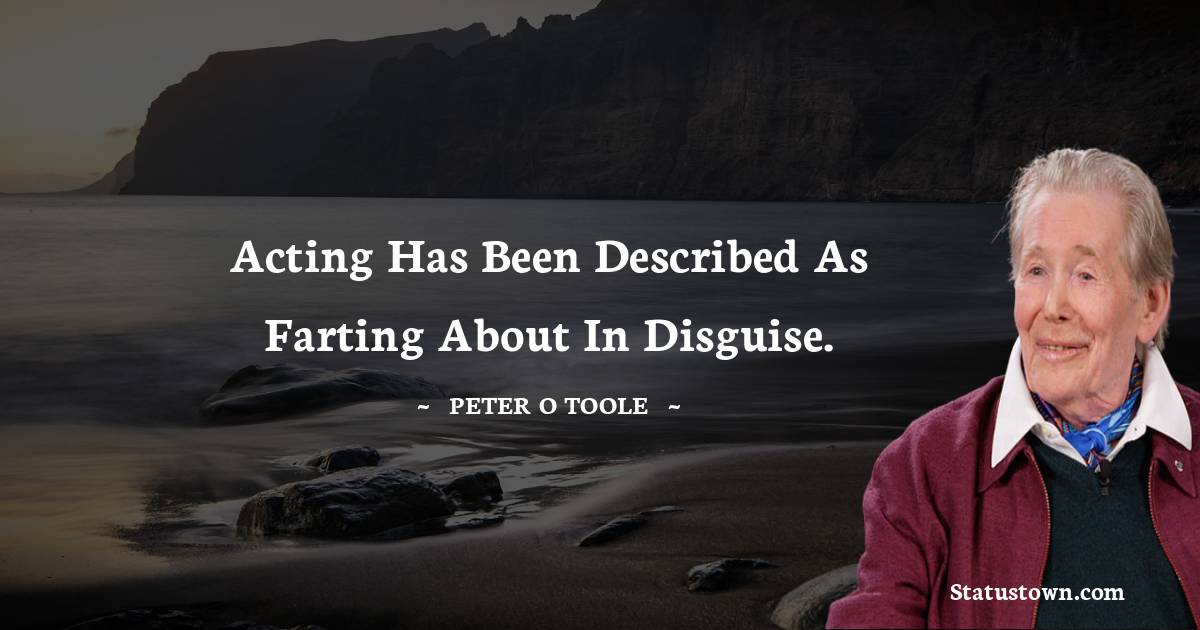 Acting has been described as farting about in disguise. - Peter O'Toole quotes
