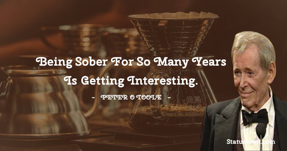 Peter O'Toole Quotes - Being sober for so many years is getting interesting.