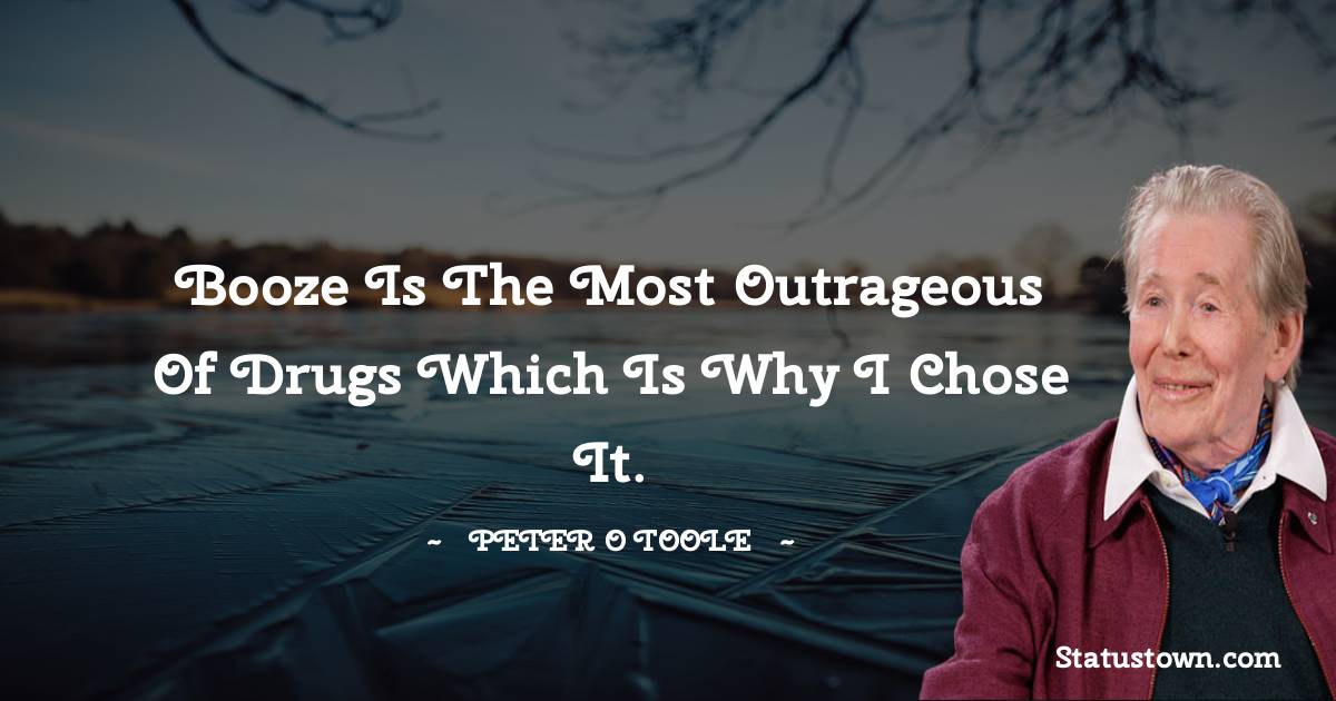 Booze is the most outrageous of drugs which is why I chose it. - Peter O'Toole quotes