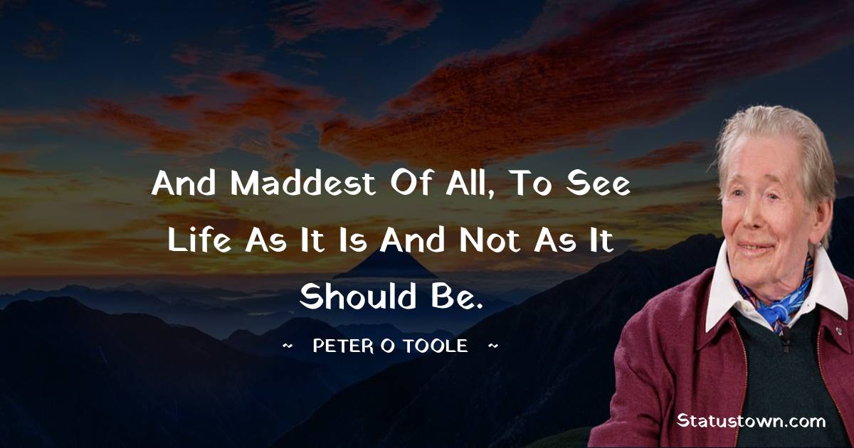 And maddest of all, to see life as it is and not as it should be.