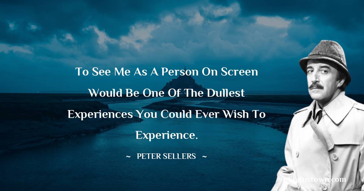 Peter Sellers  Quotes - To see me as a person on screen would be one of the dullest experiences you could ever wish to experience.