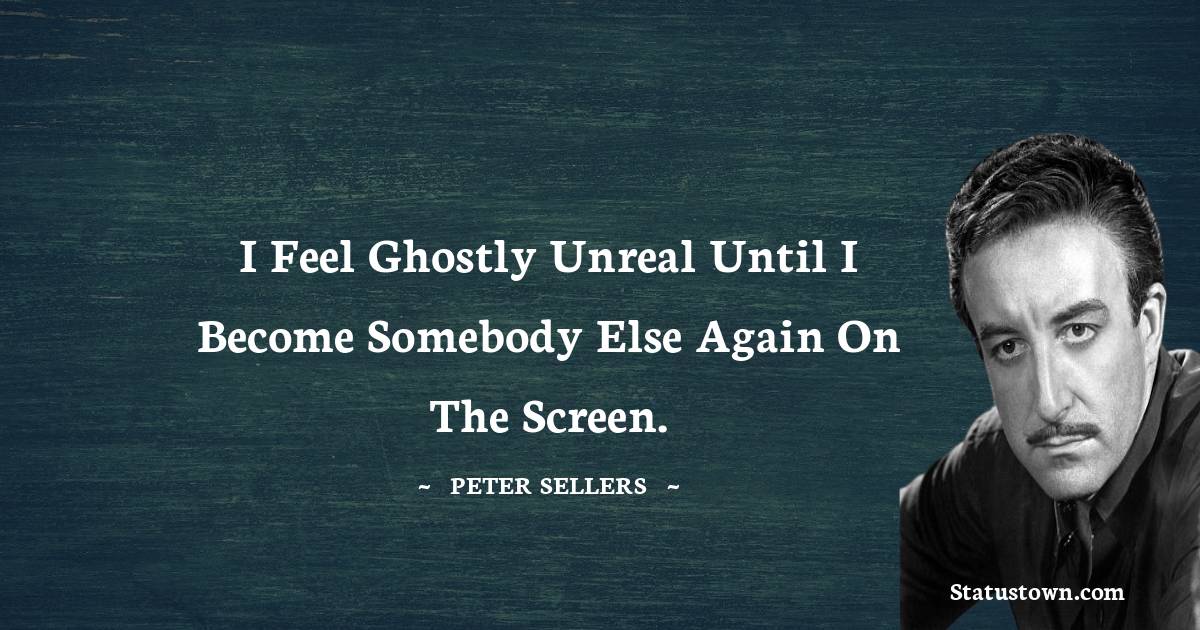 I feel ghostly unreal until I become somebody else again on the screen.