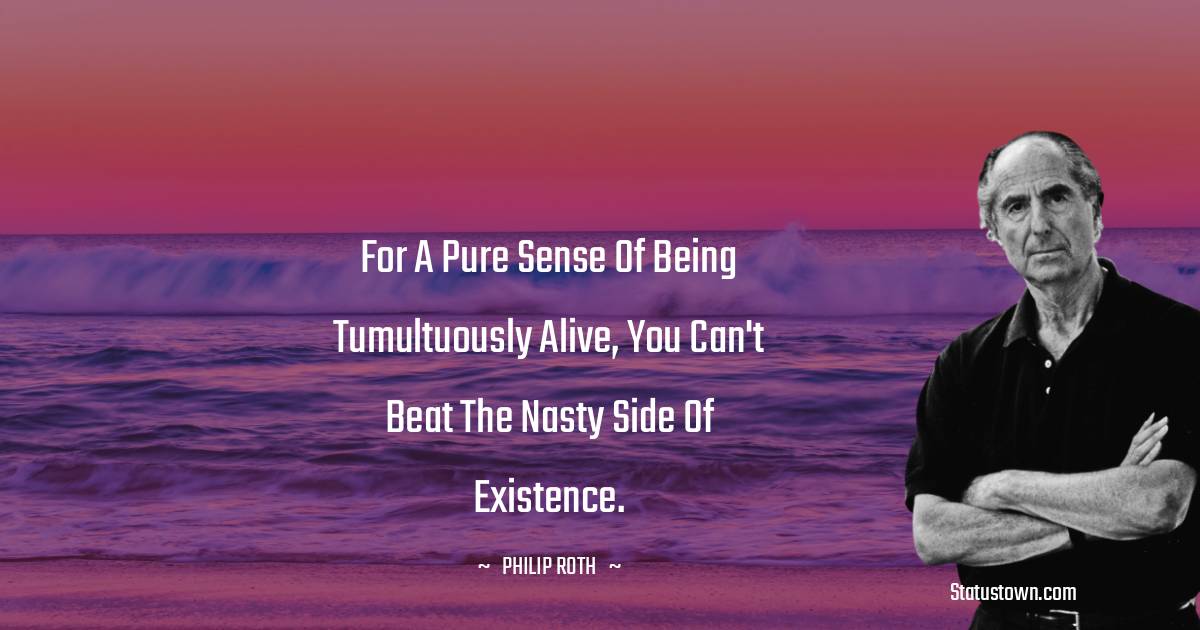For a pure sense of being tumultuously alive, you can't beat the nasty side of existence.