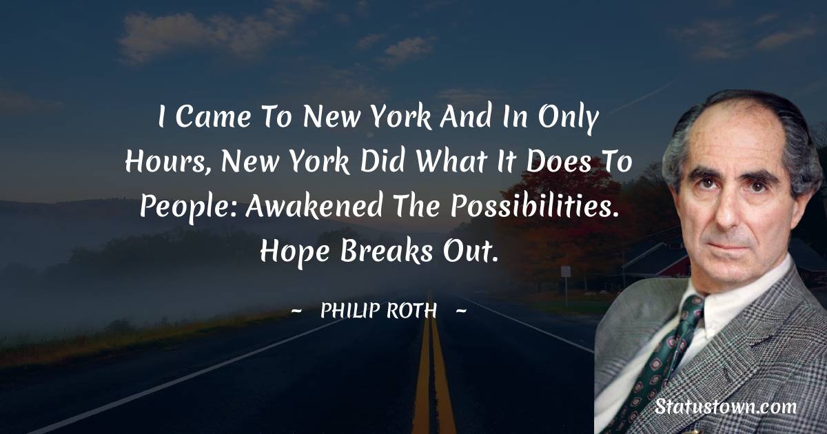 I came to New York and in only hours, New York did what it does to people: awakened the possibilities. Hope breaks out. - Philip Roth quotes