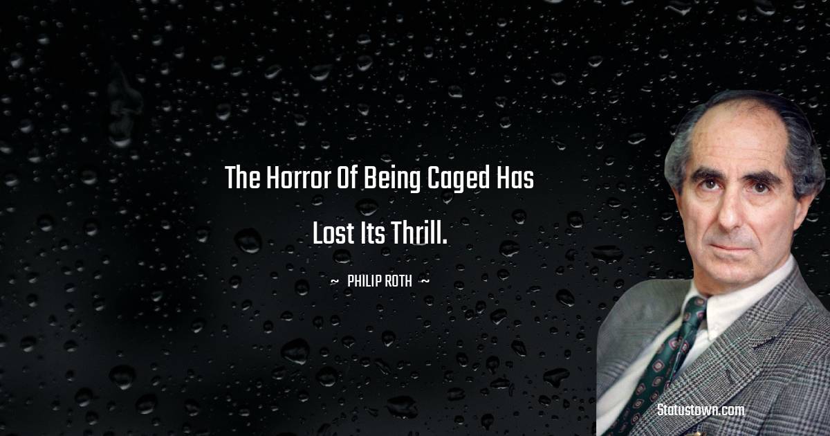Philip Roth Quotes - The horror of being caged has lost its thrill.