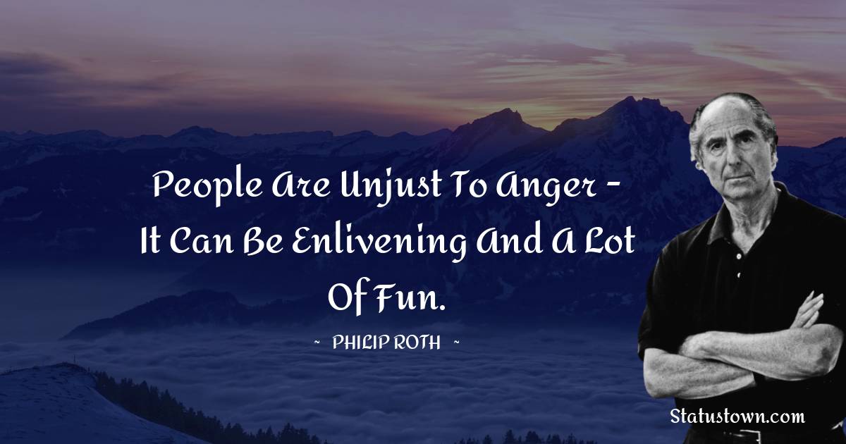 People are unjust to anger - it can be enlivening and a lot of fun. - Philip Roth quotes