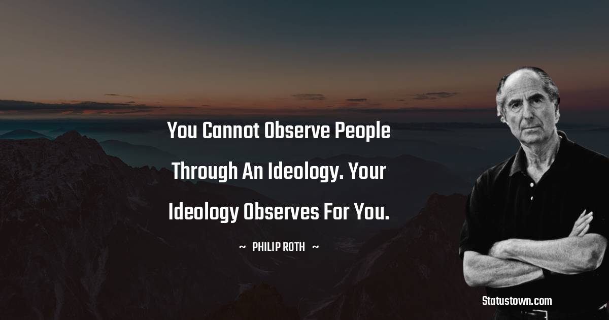 Philip Roth Quotes - You cannot observe people through an ideology. Your ideology observes for you.