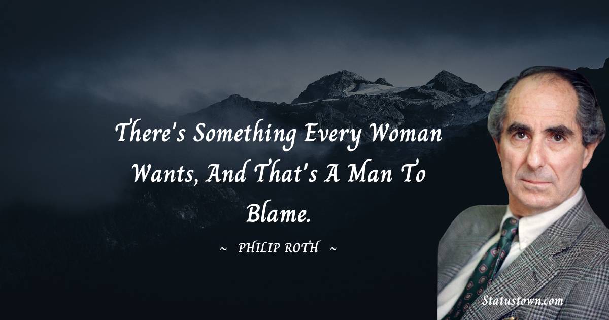 There's something every woman wants, and that's a man to blame. - Philip Roth quotes