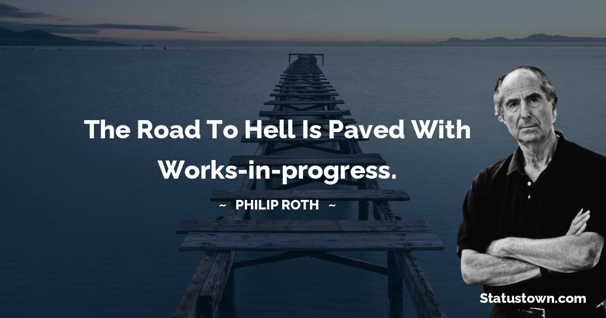 Philip Roth Quotes - The road to hell is paved with works-in-progress.