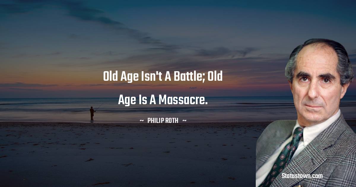 Philip Roth Quotes - Old age isn't a battle; old age is a massacre.