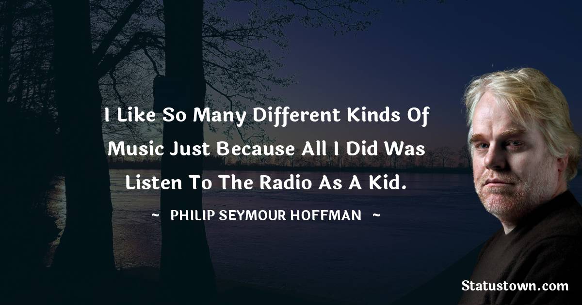 Philip Seymour Hoffman Quotes - I like so many different kinds of music just because all I did was listen to the radio as a kid.