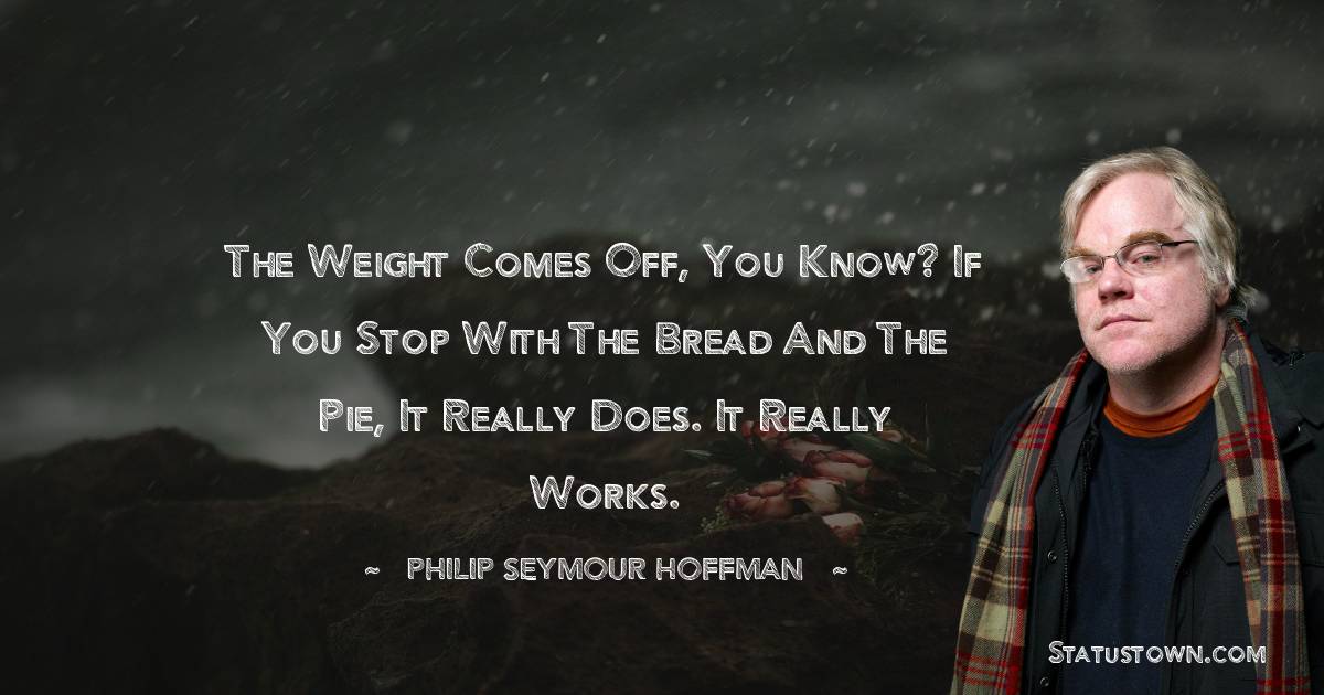 The weight comes off, you know? If you stop with the bread and the pie, it really does. It really works. - Philip Seymour Hoffman quotes