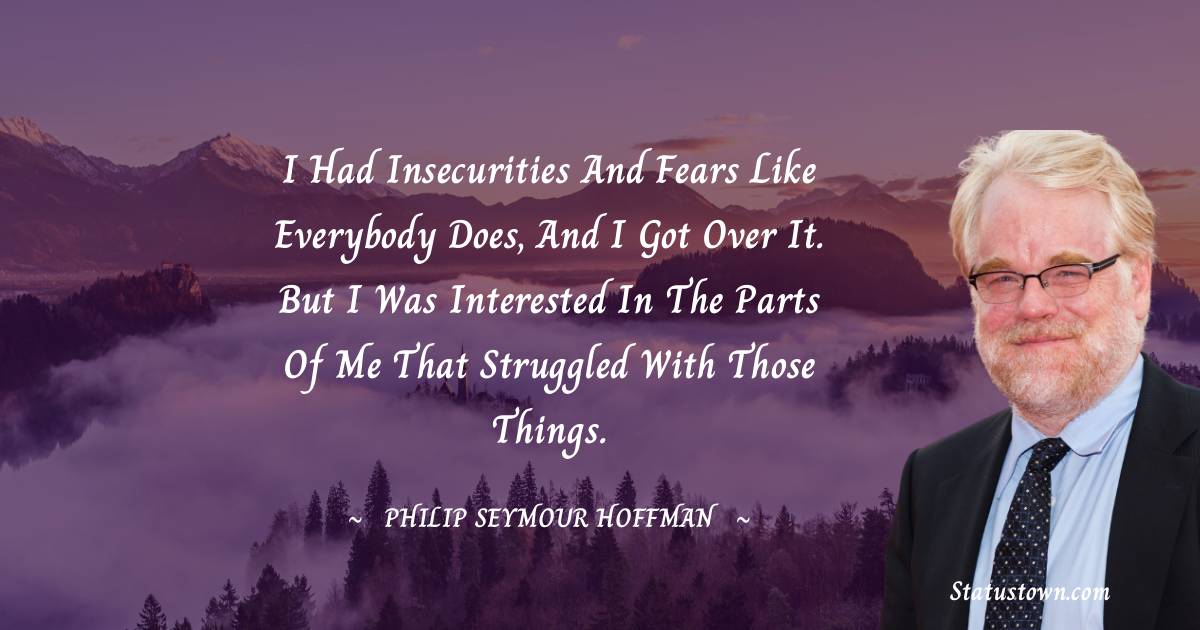 Philip Seymour Hoffman Quotes - I had insecurities and fears like everybody does, and I got over it. But I was interested in the parts of me that struggled with those things.