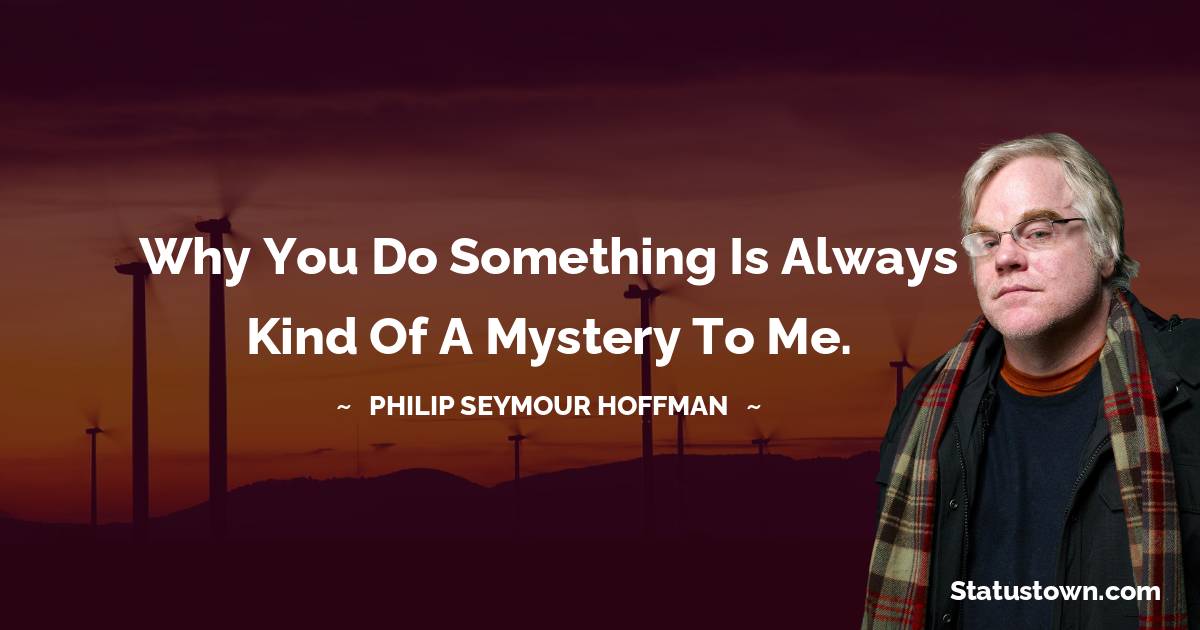 Philip Seymour Hoffman Quotes - Why you do something is always kind of a mystery to me.