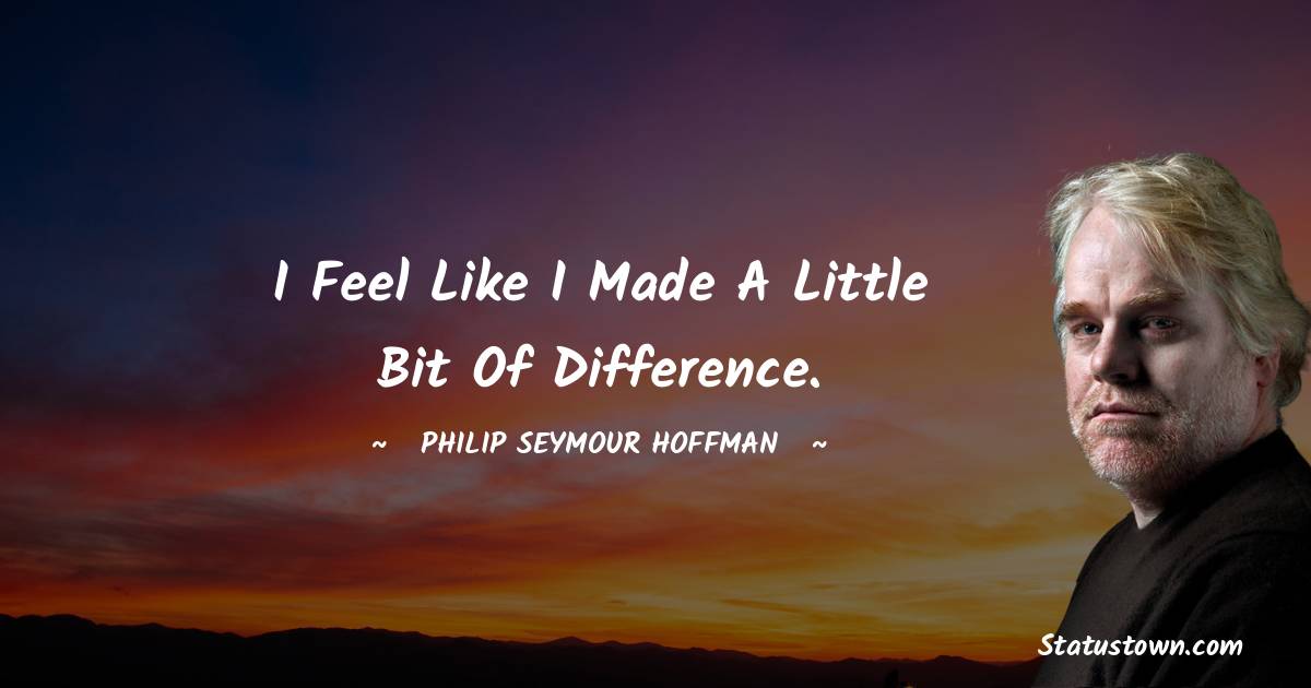 Philip Seymour Hoffman Quotes - I feel like I made a little bit of difference.