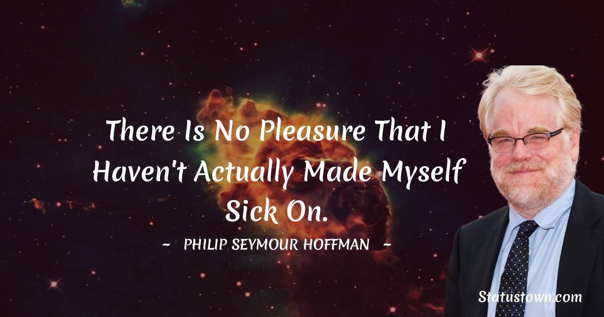 Philip Seymour Hoffman Quotes - There is no pleasure that I haven't actually made myself sick on.