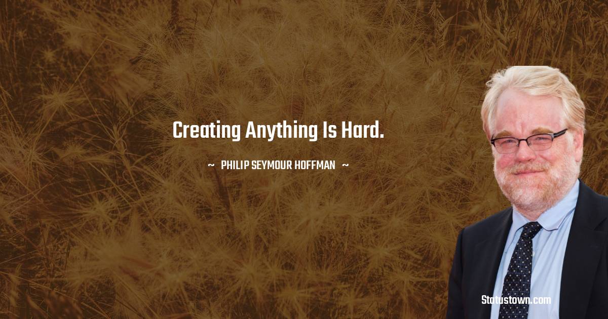 Philip Seymour Hoffman Quotes - Creating anything is hard.