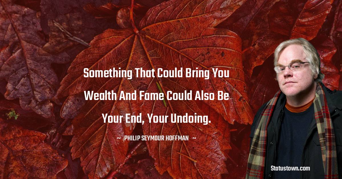 Something that could bring you wealth and fame could also be your end, your undoing.