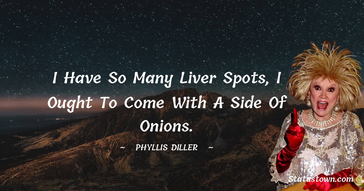 Phyllis Diller Quotes - I have so many liver spots, I ought to come with a side of onions.