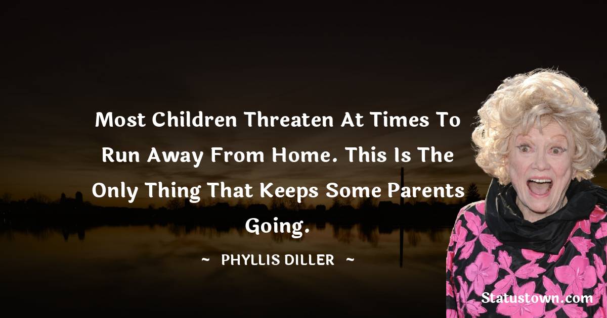 Phyllis Diller Quotes - Most children threaten at times to run away from home. This is the only thing that keeps some parents going.