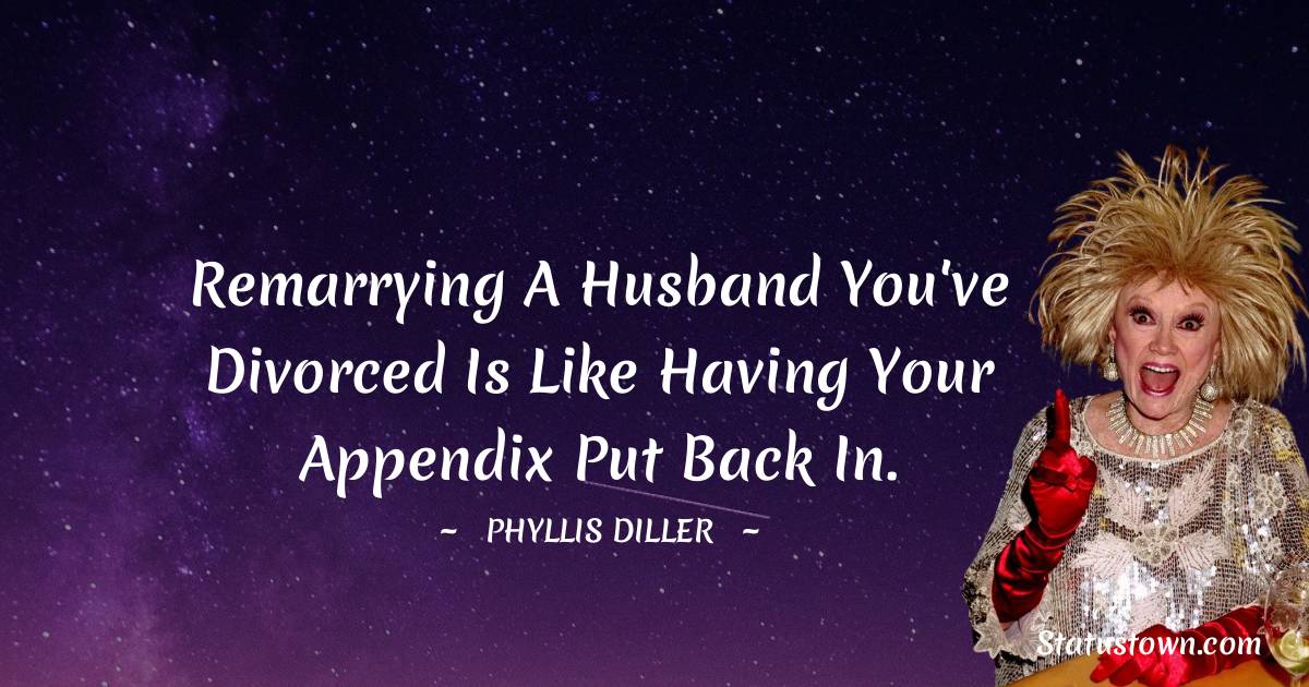 Phyllis Diller Quotes - Remarrying a husband you've divorced is like having your appendix put back in.