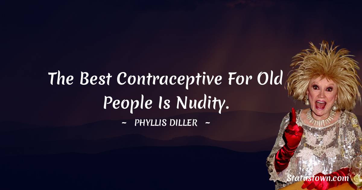 Phyllis Diller Quotes - The best contraceptive for old people is nudity.