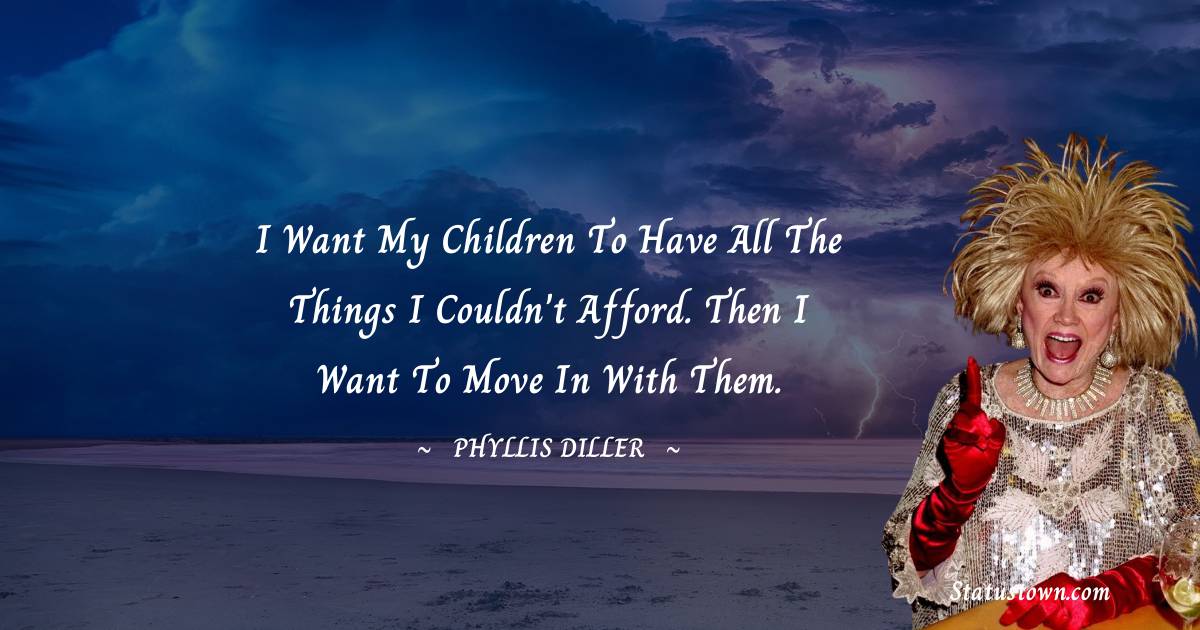 Phyllis Diller Quotes - I want my children to have all the things I couldn't afford. Then I want to move in with them.